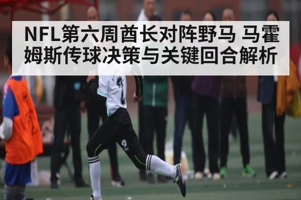 NFL第六周酋长对阵野马 马霍姆斯传球决策与关键回合解析