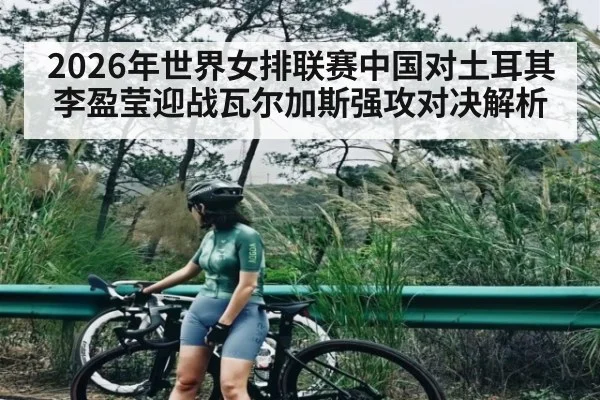 2026年世界女排联赛中国对土耳其李盈莹迎战瓦尔加斯强攻对决解析