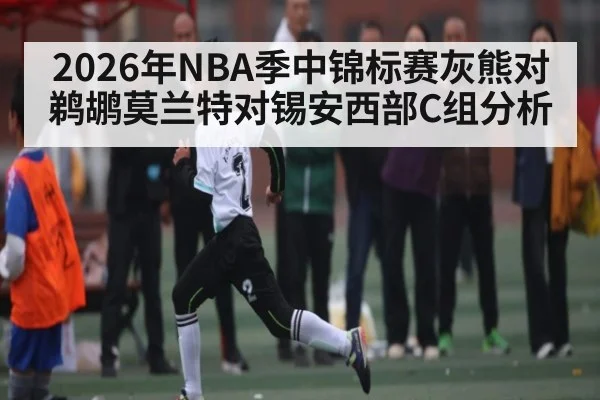 2026年NBA季中锦标赛灰熊对鹈鹕莫兰特对锡安西部C组分析