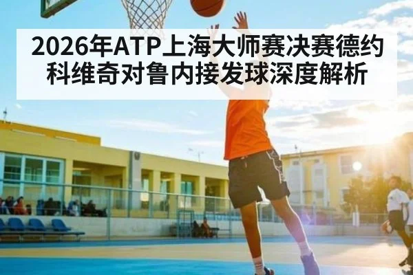 2026年ATP上海大师赛决赛德约科维奇对鲁内接发球深度解析