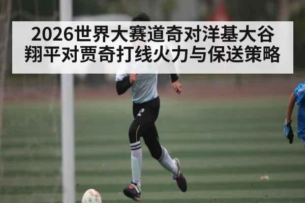 2026世界大赛道奇对洋基大谷翔平对贾奇打线火力与保送策略